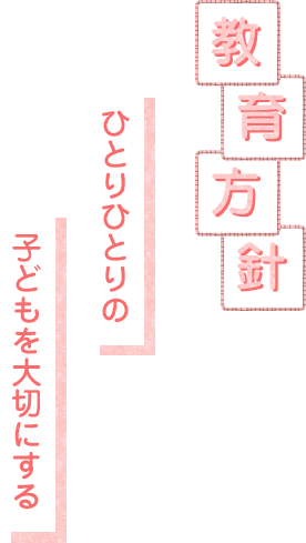 教育方針 ひとりひとりの子どもを大切にする