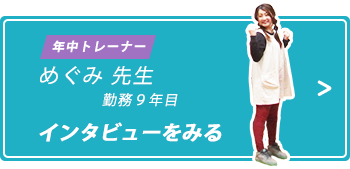 年中トレーナー めぐみ先生 入社9年目 インタビューをみる