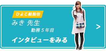 ひよこ組担任 みき先生 入社5年目 インタビューをみる