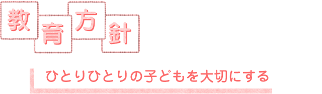 教育方針 ひとりひとりの子どもを大切にする