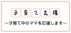 子育て支援 ～子育て中のママを応援します～